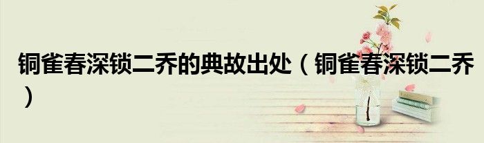 銅雀春深鎖二喬的典故出處（銅雀春深鎖二喬）