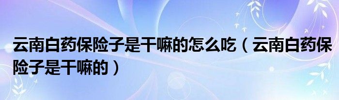云南白藥保險(xiǎn)子是干嘛的怎么吃（云南白藥保險(xiǎn)子是干嘛的）