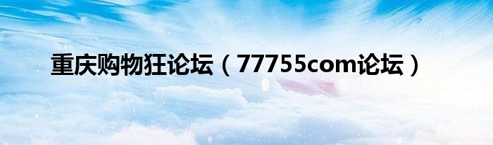 重慶購(gòu)物狂論壇（77755com論壇）
