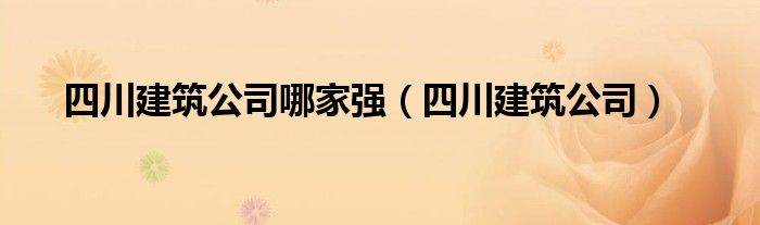 四川建筑公司哪家強（四川建筑公司）