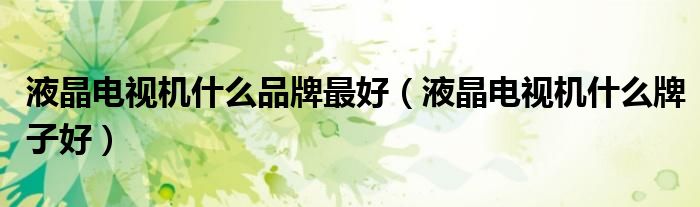 液晶電視機什么品牌最好（液晶電視機什么牌子好）