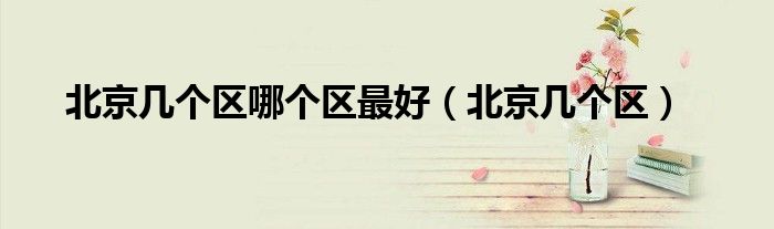 北京幾個區(qū)哪個區(qū)最好（北京幾個區(qū)）