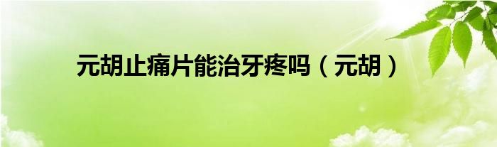 元胡止痛片能治牙疼嗎（元胡）