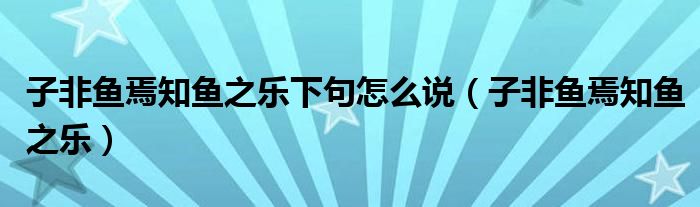 子非魚焉知魚之樂下句怎么說（子非魚焉知魚之樂）
