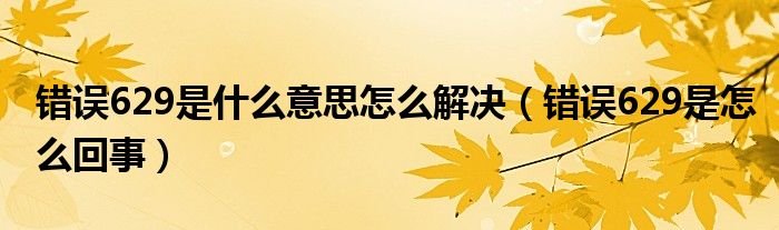 錯(cuò)誤629是什么意思怎么解決（錯(cuò)誤629是怎么回事）