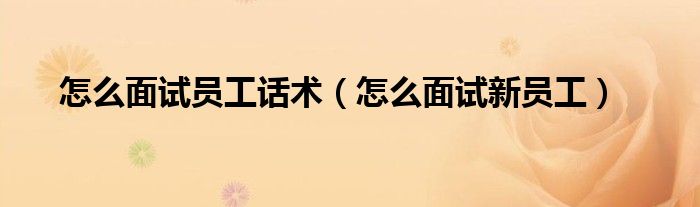 怎么面試員工話術(shù)（怎么面試新員工）