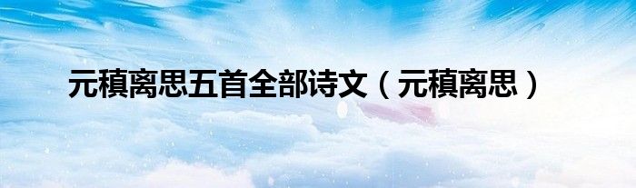 元稹離思五首全部詩文（元稹離思）