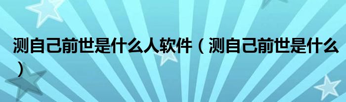 測自己前世是什么人軟件（測自己前世是什么）