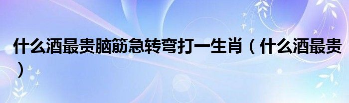 什么酒最貴腦筋急轉(zhuǎn)彎打一生肖（什么酒最貴）