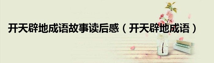 開天辟地成語故事讀后感（開天辟地成語）