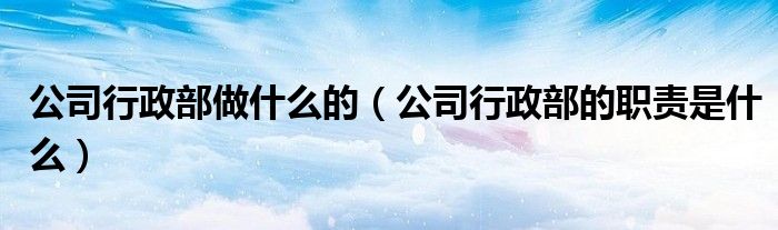 公司行政部做什么的（公司行政部的職責(zé)是什么）