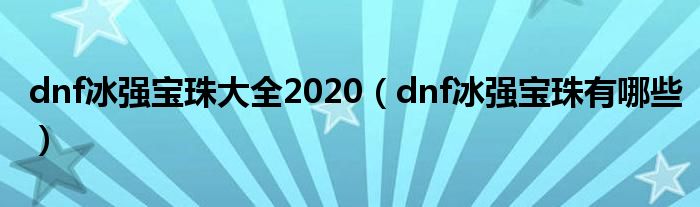 dnf冰強(qiáng)寶珠大全2020（dnf冰強(qiáng)寶珠有哪些）