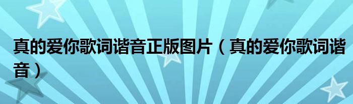 真的愛你歌詞諧音正版圖片（真的愛你歌詞諧音）