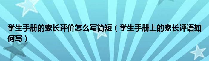 學(xué)生手冊(cè)的家長(zhǎng)評(píng)價(jià)怎么寫(xiě)簡(jiǎn)短（學(xué)生手冊(cè)上的家長(zhǎng)評(píng)語(yǔ)如何寫(xiě)）