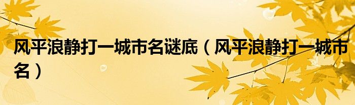 風(fēng)平浪靜打一城市名謎底（風(fēng)平浪靜打一城市名）