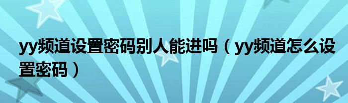 yy頻道設(shè)置密碼別人能進(jìn)嗎（yy頻道怎么設(shè)置密碼）