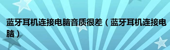 藍牙耳機連接電腦音質(zhì)很差（藍牙耳機連接電腦）