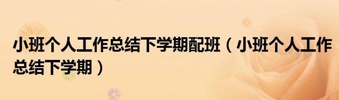 小班個(gè)人工作總結(jié)下學(xué)期配班（小班個(gè)人工作總結(jié)下學(xué)期）