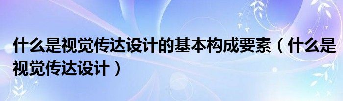 什么是視覺傳達設計的基本構(gòu)成要素（什么是視覺傳達設計）