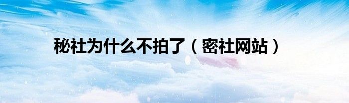 秘社為什么不拍了（密社網(wǎng)站）