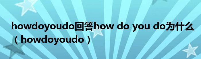 howdoyoudo回答how do you do為什么（howdoyoudo）