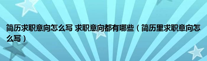 簡(jiǎn)歷求職意向怎么寫 求職意向都有哪些（簡(jiǎn)歷里求職意向怎么寫）