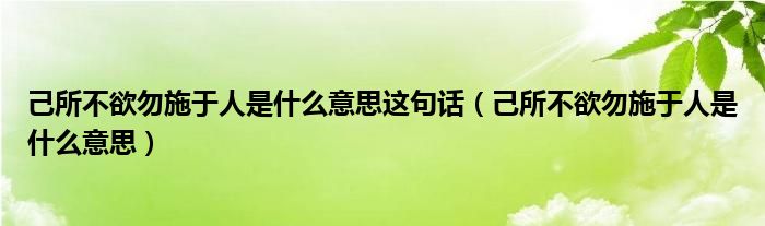 己所不欲勿施于人是什么意思這句話（己所不欲勿施于人是什么意思）
