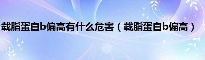 載脂蛋白b偏高有什么危害（載脂蛋白b偏高）