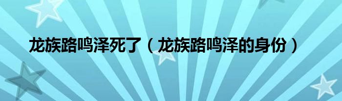龍族路鳴澤死了（龍族路鳴澤的身份）