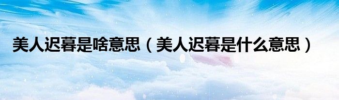 美人遲暮是啥意思（美人遲暮是什么意思）