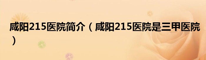 咸陽(yáng)215醫(yī)院簡(jiǎn)介（咸陽(yáng)215醫(yī)院是三甲醫(yī)院）