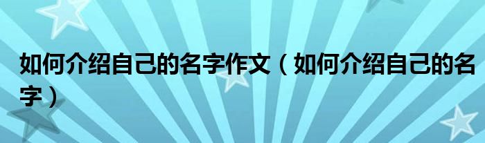 如何介紹自己的名字作文（如何介紹自己的名字）