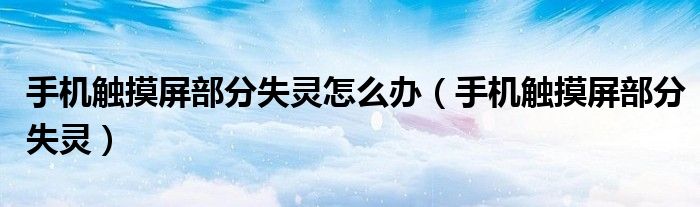 手機觸摸屏部分失靈怎么辦（手機觸摸屏部分失靈）