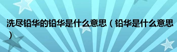洗盡鉛華的鉛華是什么意思（鉛華是什么意思）