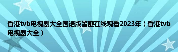香港tvb電視劇大全國語版警匪在線觀看2023年（香港tvb電視劇大全）