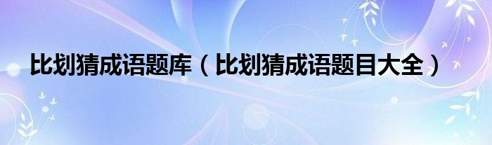 比劃猜成語題庫（比劃猜成語題目大全）