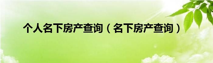 個人名下房產(chǎn)查詢（名下房產(chǎn)查詢）