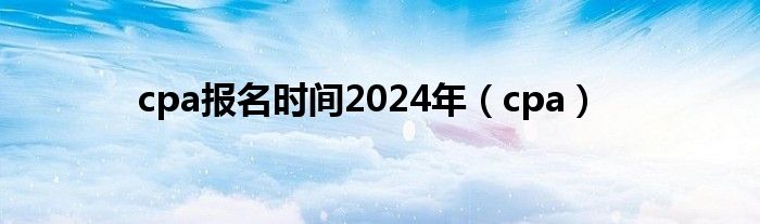 cpa報(bào)名時(shí)間2024年（cpa）