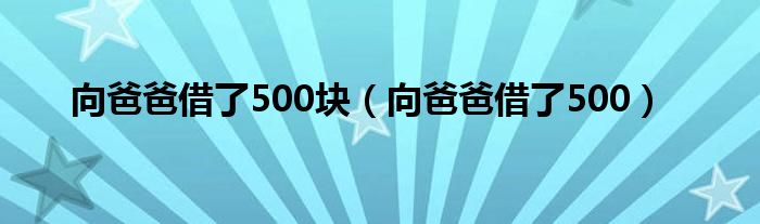 向爸爸借了500塊（向爸爸借了500）