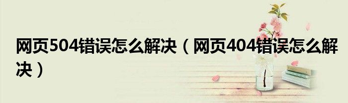 網(wǎng)頁(yè)504錯(cuò)誤怎么解決（網(wǎng)頁(yè)404錯(cuò)誤怎么解決）