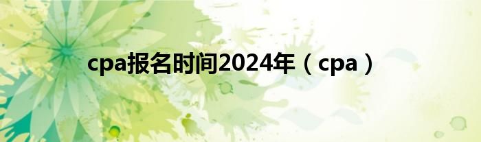 cpa報(bào)名時(shí)間2024年（cpa）