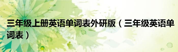 三年級上冊英語單詞表外研版（三年級英語單詞表）
