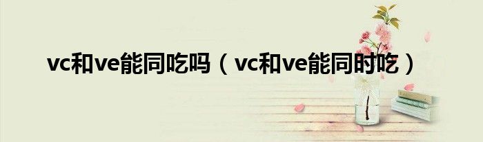 vc和ve能同吃嗎（vc和ve能同時(shí)吃）
