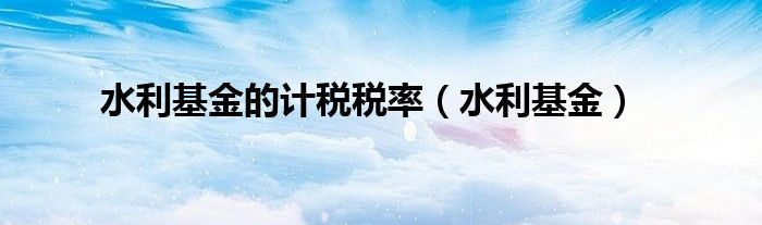 水利基金的計稅稅率（水利基金）