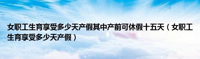 女職工生育享受多少天產(chǎn)假其中產(chǎn)前可休假十五天（女職工生育享受多少天產(chǎn)假）