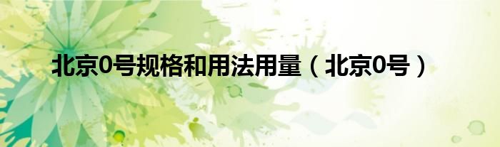 北京0號規(guī)格和用法用量（北京0號）
