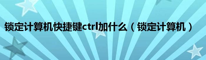 鎖定計算機快捷鍵ctrl加什么（鎖定計算機）
