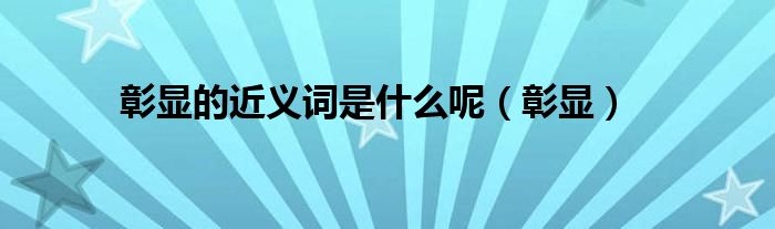 彰顯的近義詞是什么呢（彰顯）
