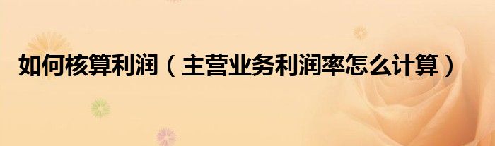 如何核算利潤（主營業(yè)務利潤率怎么計算）