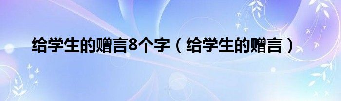 給學生的贈言8個字（給學生的贈言）